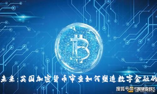 拥抱未来：英国加密货币审查如何塑造数字金融的前景