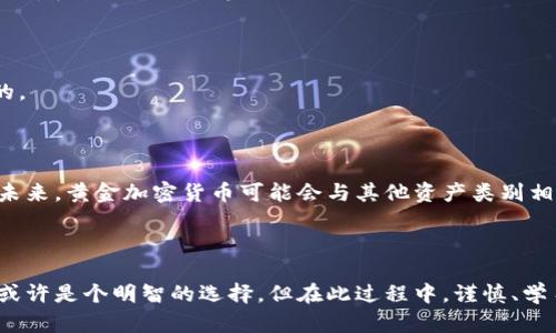 黄金加密货币是将传统黄金投资与加密货币技术结合的一种新型金融资产。通过这种方式，投资者可以既享受到黄金的稳定价值，又能利用区块链技术带来的透明性和安全性。下面将对此进行详细介绍。

什么是黄金加密货币？
黄金加密货币是一种数字资产，它的价值通常与黄金的市价挂钩。每一个黄金加密货币的代币，都代表一定量的实物黄金。这意味着，如果你持有一枚黄金加密货币，你实际拥有的，除了那段代码和数字，还包括一个能够倾泻阳光、在地球深处沉静存在的黄金块。这种资产的出现使得投资黄金的方式，变得更加便捷和灵活。

黄金与加密货币的结合
传统黄金投资可能需要实体担保、复杂的储存和运输过程。然而，黄金加密货币则摒弃了这些繁琐的步骤。首先，区块链技术保障了交易的透明和安全，所有交易记录都牢牢锁定在区块链上，任何人都无法篡改。其次，黄金加密货币的流动性大大增强，你可以随时在市场上交易，而不必担心金条的运输问题。这样的组合，犹如晨曦中的老桥，连接了古老的财富与现代的科技。

为什么选择黄金加密货币？
投资黄金加密货币，包含许多独特的优势。首先，黄金被认为是一种避险资产，历经千年仍然保持其价值。面对国际金融市场的波动，许多投资者会选择黄金作为资金的“安全港”。而加密货币则是现代金融革命的产物，具备灵活性和高流动性，吸引了众多年轻投资者的关注。当这两者结合在一起时，便形成了一种既稳定又灵活的新投资选择。

如何投资黄金加密货币？
投资黄金加密货币的第一步，是选择一个可靠的平台。许多知名的加密货币交易所开始推出黄金加密货币服务，如因其提供的高度安全性和透明度，吸引了大量用户。在选择平台时，务必关注其背后是否有可信赖的黄金储备，并审查其合规性。
第二步，是建立你的数字钱包。数字钱包是存储你购买的黄金加密货币的地方。不同于传统的钱包，数字钱包可以是硬件设备，甚至是手机应用程序，便于随时随地查看和管理自己的资产。
第三步，进行交易。选定合适的时机，像交易股票一样，以合理的价格买入或卖出黄金加密货币。这过程犹如一场充满挑战的博弈，而你就是那个掌控全局的玩家。

黄金加密货币的风险与挑战
当然，黄金加密货币并非风平浪静的海洋。随着市场的变化，其价格波动也十分频繁，投资者需对此保持警惕。在这一过程中，识别市场趋势和潜在风险是至关重要的。
此外，虽然黄金加密货币结合了黄金的稳定性，但市场行情的不可预测性仍可能导致投资者面临损失。因此，合理的风险管理和资产配置，是投资成功的重要保障。

黄金加密货币的未来发展
随着科技的发展与传统金融市场的融合，黄金加密货币的前景被广泛看好。越来越多的公司和投资者开始探索这一新兴领域，试图通过更多的创新来提升其价值。未来，黄金加密货币可能会与其他资产类别相结合，形成全新的金融产品。
在这条充满机遇的道路上，投资者既是参与者，也是见证者目睹历史的进程。正如那些拨开云雾的勇者，他们在黄金与数字世界的交汇处，创造出新的投资传奇。

结语
黄金加密货币将传统与现代巧妙结合，既保有黄金的坚实价值，又通过加密技术释放出数字资产的灵活性。对于渴望构建多元化投资组合的你而言，加入这一行列或许是个明智的选择。但在此过程中，谨慎、学习和不断适应，将是永远伴随你的旅程。随着市场的不断演化，唯有懂得变化的投资者，才能立于不败之地。