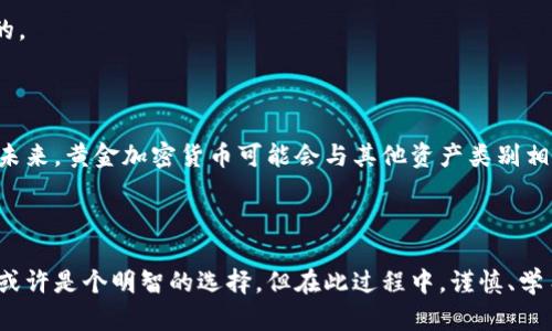 黄金加密货币是将传统黄金投资与加密货币技术结合的一种新型金融资产。通过这种方式，投资者可以既享受到黄金的稳定价值，又能利用区块链技术带来的透明性和安全性。下面将对此进行详细介绍。

什么是黄金加密货币？
黄金加密货币是一种数字资产，它的价值通常与黄金的市价挂钩。每一个黄金加密货币的代币，都代表一定量的实物黄金。这意味着，如果你持有一枚黄金加密货币，你实际拥有的，除了那段代码和数字，还包括一个能够倾泻阳光、在地球深处沉静存在的黄金块。这种资产的出现使得投资黄金的方式，变得更加便捷和灵活。

黄金与加密货币的结合
传统黄金投资可能需要实体担保、复杂的储存和运输过程。然而，黄金加密货币则摒弃了这些繁琐的步骤。首先，区块链技术保障了交易的透明和安全，所有交易记录都牢牢锁定在区块链上，任何人都无法篡改。其次，黄金加密货币的流动性大大增强，你可以随时在市场上交易，而不必担心金条的运输问题。这样的组合，犹如晨曦中的老桥，连接了古老的财富与现代的科技。

为什么选择黄金加密货币？
投资黄金加密货币，包含许多独特的优势。首先，黄金被认为是一种避险资产，历经千年仍然保持其价值。面对国际金融市场的波动，许多投资者会选择黄金作为资金的“安全港”。而加密货币则是现代金融革命的产物，具备灵活性和高流动性，吸引了众多年轻投资者的关注。当这两者结合在一起时，便形成了一种既稳定又灵活的新投资选择。

如何投资黄金加密货币？
投资黄金加密货币的第一步，是选择一个可靠的平台。许多知名的加密货币交易所开始推出黄金加密货币服务，如因其提供的高度安全性和透明度，吸引了大量用户。在选择平台时，务必关注其背后是否有可信赖的黄金储备，并审查其合规性。
第二步，是建立你的数字钱包。数字钱包是存储你购买的黄金加密货币的地方。不同于传统的钱包，数字钱包可以是硬件设备，甚至是手机应用程序，便于随时随地查看和管理自己的资产。
第三步，进行交易。选定合适的时机，像交易股票一样，以合理的价格买入或卖出黄金加密货币。这过程犹如一场充满挑战的博弈，而你就是那个掌控全局的玩家。

黄金加密货币的风险与挑战
当然，黄金加密货币并非风平浪静的海洋。随着市场的变化，其价格波动也十分频繁，投资者需对此保持警惕。在这一过程中，识别市场趋势和潜在风险是至关重要的。
此外，虽然黄金加密货币结合了黄金的稳定性，但市场行情的不可预测性仍可能导致投资者面临损失。因此，合理的风险管理和资产配置，是投资成功的重要保障。

黄金加密货币的未来发展
随着科技的发展与传统金融市场的融合，黄金加密货币的前景被广泛看好。越来越多的公司和投资者开始探索这一新兴领域，试图通过更多的创新来提升其价值。未来，黄金加密货币可能会与其他资产类别相结合，形成全新的金融产品。
在这条充满机遇的道路上，投资者既是参与者，也是见证者目睹历史的进程。正如那些拨开云雾的勇者，他们在黄金与数字世界的交汇处，创造出新的投资传奇。

结语
黄金加密货币将传统与现代巧妙结合，既保有黄金的坚实价值，又通过加密技术释放出数字资产的灵活性。对于渴望构建多元化投资组合的你而言，加入这一行列或许是个明智的选择。但在此过程中，谨慎、学习和不断适应，将是永远伴随你的旅程。随着市场的不断演化，唯有懂得变化的投资者，才能立于不败之地。