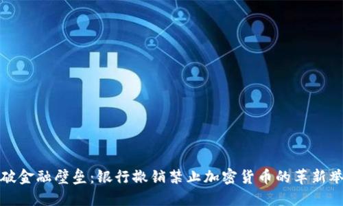 突破金融壁垒：银行撤销禁止加密货币的革新举措