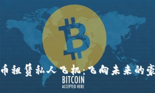 加密货币租赁私人飞机：飞向未来的豪华之旅