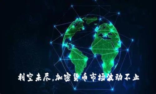 利空未尽，加密货币市场波动不止