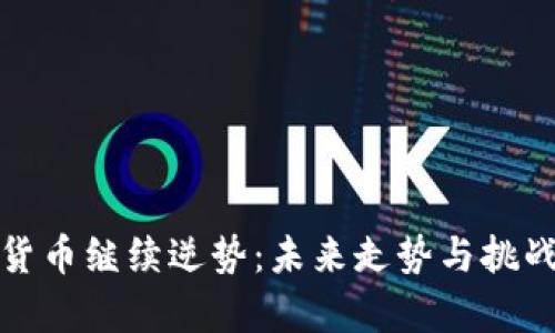 加密货币继续逆势：未来走势与挑战分析