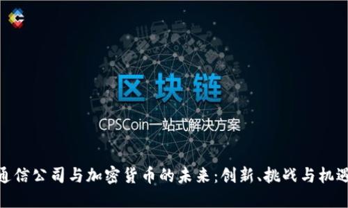 通信公司与加密货币的未来：创新、挑战与机遇