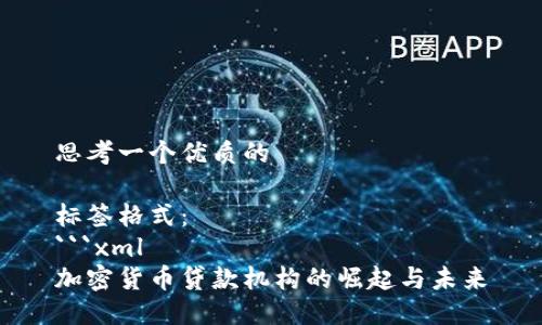 思考一个优质的

标签格式：
```xml
加密货币贷款机构的崛起与未来