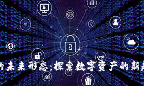 加密货币的未来形态：探索数字资产的新趋势与变革