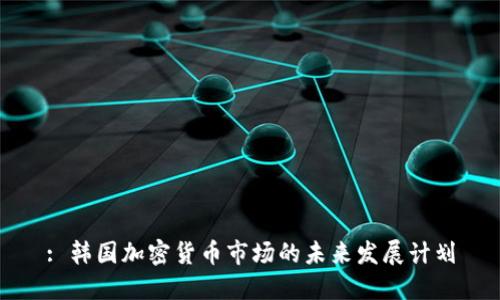: 韩国加密货币市场的未来发展计划